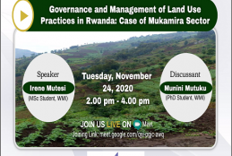 You are invited to a webinar on  "Governance and Management of Land Use Practices in Rwanda: Case of Mukamira Sector" Date: Tuesday, November 24, 2020 Time: 2:00 pm - 4:00 pm  Speaker: Irene Mutesi (MSc student, Wangari Maathai Institute), she will be presenting her research findings. Discussant: Munini Mutuku (PhD student, Wangari Maathai Institute).  Meeting ID: meet.google.com/qyi-pgjc-awq
